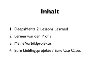 Inhalt

1. DeepaMehta 2: Lessons Learned
2. Lernen von den Proﬁs
3. Meine Vorbildprojekte
4. Eure Lieblingsprojekte / Eure Use Cases
 