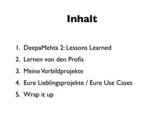 Inhalt

1. DeepaMehta 2: Lessons Learned
2. Lernen von den Proﬁs
3. Meine Vorbildprojekte
4. Eure Lieblingsprojekte / Eure Use Cases
5. Wrap it up
 