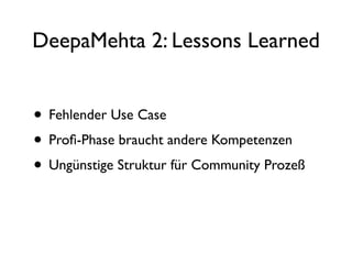 DeepaMehta 2: Lessons Learned


• Fehlender Use Case
• Proﬁ-Phase braucht andere Kompetenzen
• Ungünstige Struktur für Community Prozeß
 