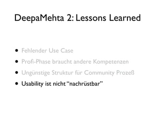 DeepaMehta 2: Lessons Learned


• Fehlender Use Case
• Proﬁ-Phase braucht andere Kompetenzen
• Ungünstige Struktur für Community Prozeß
• Usability ist nicht “nachrüstbar”
 