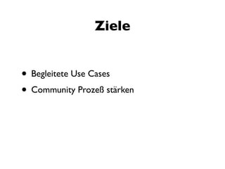 Ziele


• Begleitete Use Cases
• Community Prozeß stärken
 