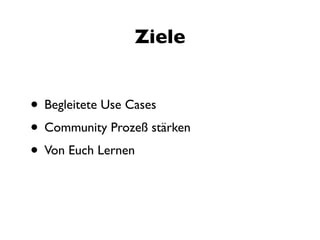 Ziele


• Begleitete Use Cases
• Community Prozeß stärken
• Von Euch Lernen
 