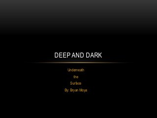 DEEP AND DARK
Underneath
the
Surface
By: Bryan Moya

 