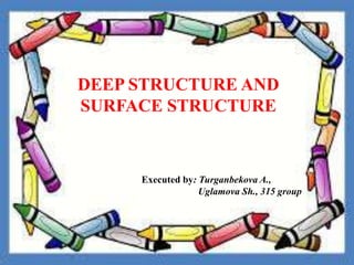 DEEP STRUCTURE AND
SURFACE STRUCTURE
Executed by: Turganbekova A.,
Uglamova Sh., 315 group
 