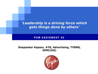‘Leadership is a driving force which
      gets things done by others’


          POM ASSIGMENT #2


Deepankar Kapoor, #76, Advertising, TYBMS,
               SIMC(UG)




                  LOGO
 