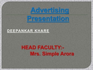 Advertising
Presentation
DEEPANKAR KHARE
HEAD FACULTY:-
Mrs. Simple Arora
 