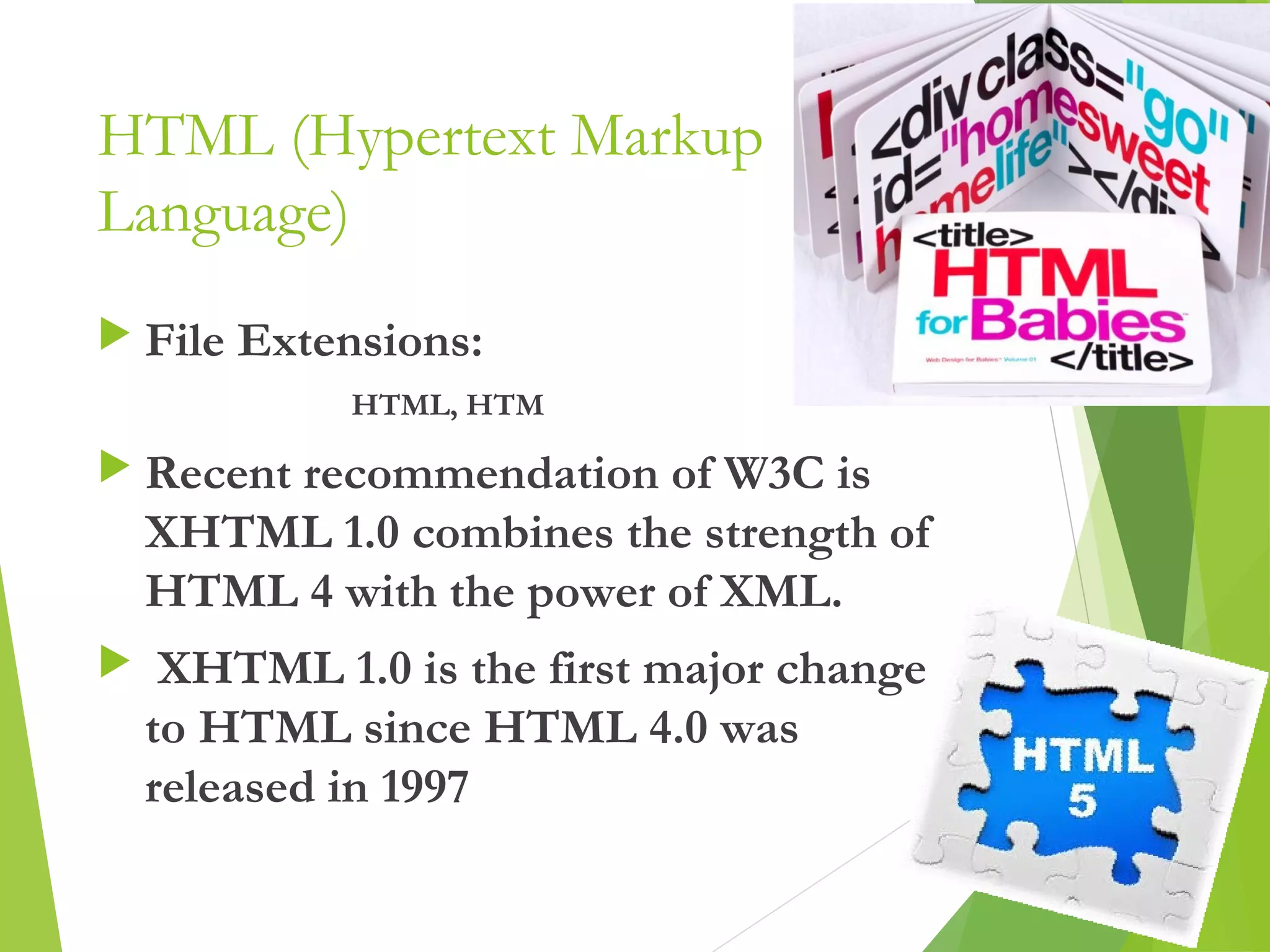 HTML (Hypertext Markup
Language)
 File Extensions:
HTML, HTM
 Recent recommendation of W3C is
XHTML 1.0 combines the strength of
HTML 4 with the power of XML.
 XHTML 1.0 is the first major change
to HTML since HTML 4.0 was
released in 1997
6
 