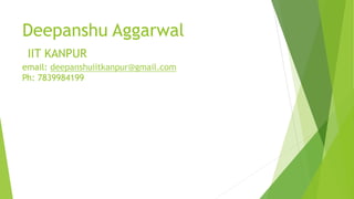 Deepanshu Aggarwal
IIT KANPUR
email: deepanshuiitkanpur@gmail.com
Ph: 7839984199
 