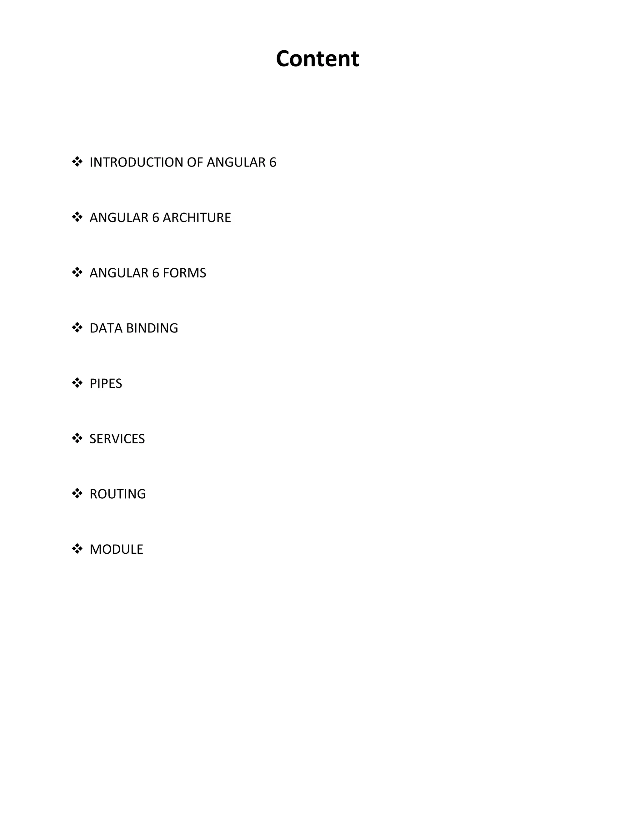 Content  INTRODUCTION OF ANGULAR 6  ANGULAR 6 ARCHITURE  ANGULAR 6 FORMS  DATA BINDING  PIPES  SERVICES  ROUTING  MODULE 