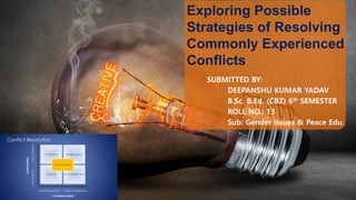 Exploring Possible
Strategies of Resolving
Commonly Experienced
Conflicts
SUBMITTED BY:
DEEPANSHU KUMAR YADAV
B.Sc. B.Ed. (CBZ) 6th SEMESTER
ROLL NO.: 13
Sub: Gender issues & Peace Edu.
 