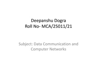 Deepanshu Dogra
Roll No- MCA/25011/21
Subject: Data Communication and
Computer Networks
 