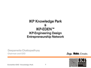 IKP Knowledge Park
&
IKP-EDEN™
IKP-Engineering Design
Entrepreneurship Network
Deepanwita Chattopadhyay
Chairman and CEO
Erstwhile ICICI Knowledge Park 1
Design. Make. Create.
 