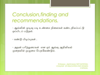 Conclusion,finding and
recommendations.
- ஆயவின் மடவ பட உணைம நிைலகள் கணடறியபபடட
ஒபபிடப் படதல்.
- கணட பிடபபகள் .
- அதன் பாிநதைரகள் என ஒர் ஆயவ அறிவியல்
மைறயில் மழைம ெபறேவணடம்.
R.Deepa .,Mphil (edu) NKT NATIONAL
COLLEGE OF EDUCATION FOR WOMEN
CHENNAI.
 