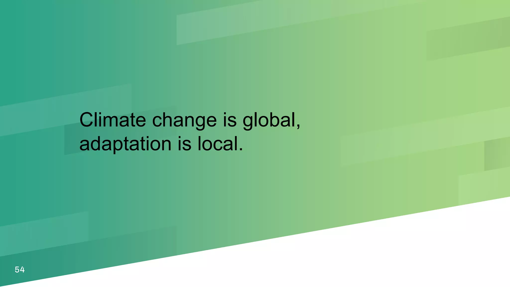 54
Climate change is global,
adaptation is local.
 