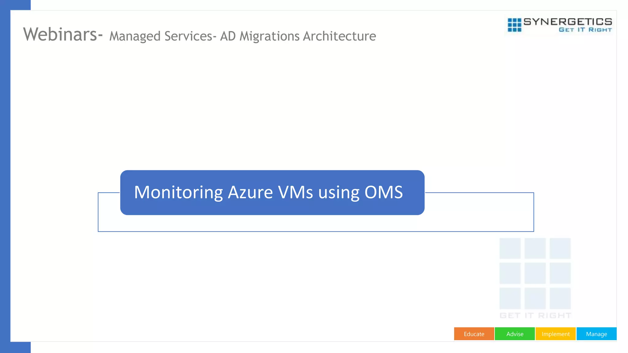 ManageImplementAdviseEducate
Webinars- Managed Services- AD Migrations Architecture
Monitoring Azure VMs using OMS
 