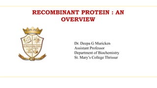 RECOMBINANT PROTEIN : AN
OVERVIEW
Dr. Deepa G Muricken
Assistant Professor
Department of Biochemistry
St. Mary’s College Thrissur
 