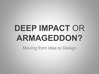 DEEP IMPACT OR
ARMAGEDDON?
Moving from Idea to Design
 