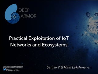 Practical Exploitation of IoT
Networks and Ecosystems
Sanjay V & Nitin Lakshmanan
DEEP
ARMOR
www.deeparmor.com 
@deep_armor
 