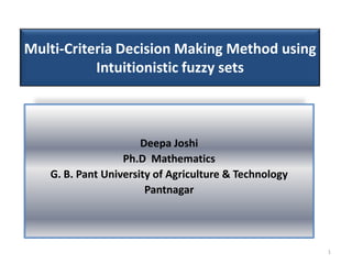 Multi-Criteria Decision Making Method using
Intuitionistic fuzzy sets
Deepa Joshi
Ph.D Mathematics
G. B. Pant University of Agriculture & Technology
Pantnagar
1
 