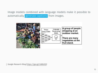 Image models combined with language models make it possible to
automatically generate captions from images.
Google Research Blog [https://goo.gl/U88bDQ]
10
 