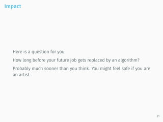 Impact
Here is a question for you:
How long before your future job gets replaced by an algorithm?
Probably much sooner than you think. You might feel safe if you are
an artist...
21
 