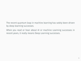 The recent quantum leap in machine learning has solely been driven
by deep learning successes.
When you read or hear about AI or machine Learning successes in
recent years, it really means Deep Learning successes.
4
 