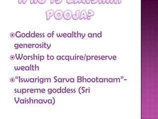 Goddess of wealthy and
generosity
Worship to acquire/preserve
wealth
“Iswarigm Sarva Bhootanam”-
supreme goddess (Sri
Vaishnava)
 