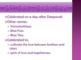 Celebrated on a day after Deepavali
Other names:
 Yamadwitheya
 Bhai Foto
 Bhai Tika
Celebrated to:
 cultivate the love between brothers and
sisters
 spirit of love and togetherness
 