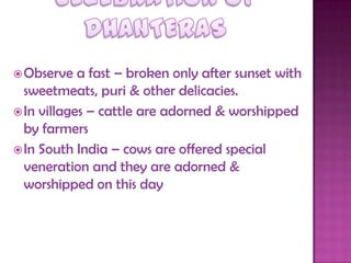 Observe a fast – broken only after sunset with
sweetmeats, puri & other delicacies.
In villages – cattle are adorned & worshipped
by farmers
In South India – cows are offered special
veneration and they are adorned &
worshipped on this day
 