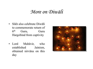 More on Diwāli
• Sikh also celebrate Diwāli
to commemorate return of
6th Guru, Guru
Hargobind from captivity
• Lord Mahāvir, who
established Jainism,
obtained nirvāna on this
day
 
