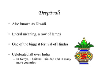 Deepāvali
• Also known as Diwāli
• Literal meaning, a row of lamps
• One of the biggest festival of Hindus
• Celebrated all over India
– In Kenya, Thailand, Trinidad and in many
more countries
 