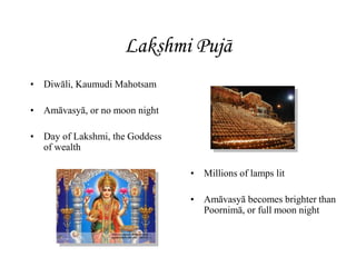 Lakshmi Pujā
• Diwāli, Kaumudi Mahotsam
• Amāvasyā, or no moon night
• Day of Lakshmi, the Goddess
of wealth
• Millions of lamps lit
• Amāvasyā becomes brighter than
Poornimā, or full moon night
 