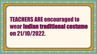 TEACHERS ARE encouraged to
wear Indian traditional costume
on 21/10/2022.
 
