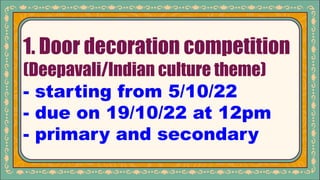 1. Door decoration competition
(Deepavali/Indian culture theme)
- starting from 5/10/22
- due on 19/10/22 at 12pm
- primary and secondary
 