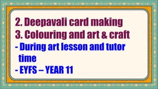 2. Deepavali card making
3. Colouring and art & craft
- During art lesson and tutor
time
- EYFS – YEAR 11
 