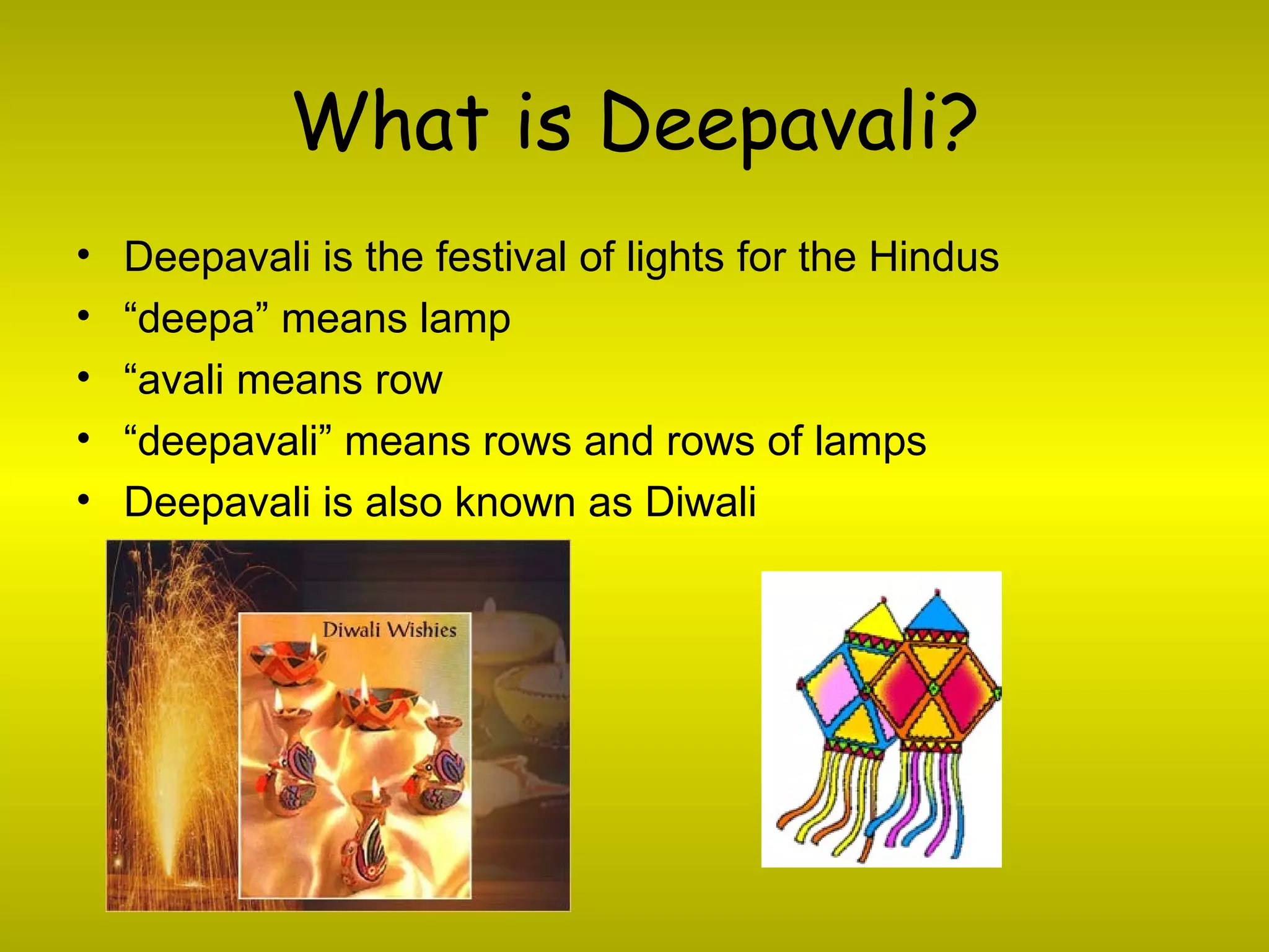 What is Deepavali? Deepavali is the festival of lights for the Hindus “ deepa” means lamp “ avali means row “ deepavali” means rows and rows of lamps Deepavali is also known as Diwali 