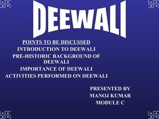 POINTS TO BE DISCUSSED INTRODUCTION TO DEEWALI PRE-HISTORIC BACKGROUND OF DEEWALI IMPORTANCE OF DEEWALI ACTIVITIES PERFORMED ON DEEWALI DEEWALI PRESENTED BY MANOJ KUMAR MODULE C 
