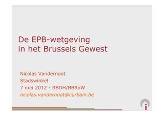 De EPB-wetgeving
in het Brussels Gewest


Nicolas Vandernoot
Stadswinkel
7 mei 2012 - RBDH/BBRoW
nicolas.vandernoot@curbain.be
 