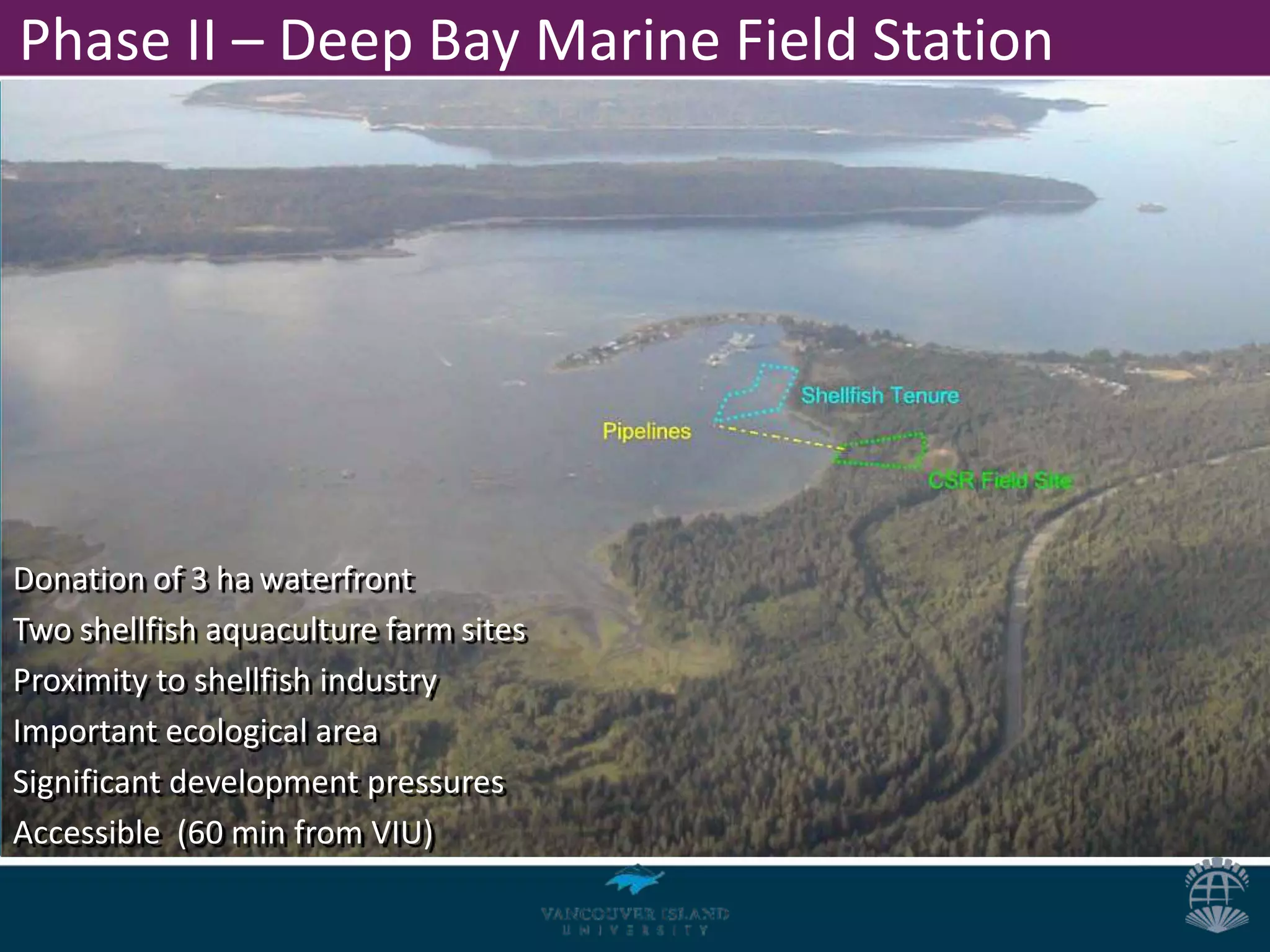 Phase II – Deep Bay Marine Field Station




Donation of 3 ha waterfront
Two shellfish aquaculture farm sites
Proximity to shellfish industry
Important ecological area
Significant development pressures
Accessible (60 min from VIU)
 