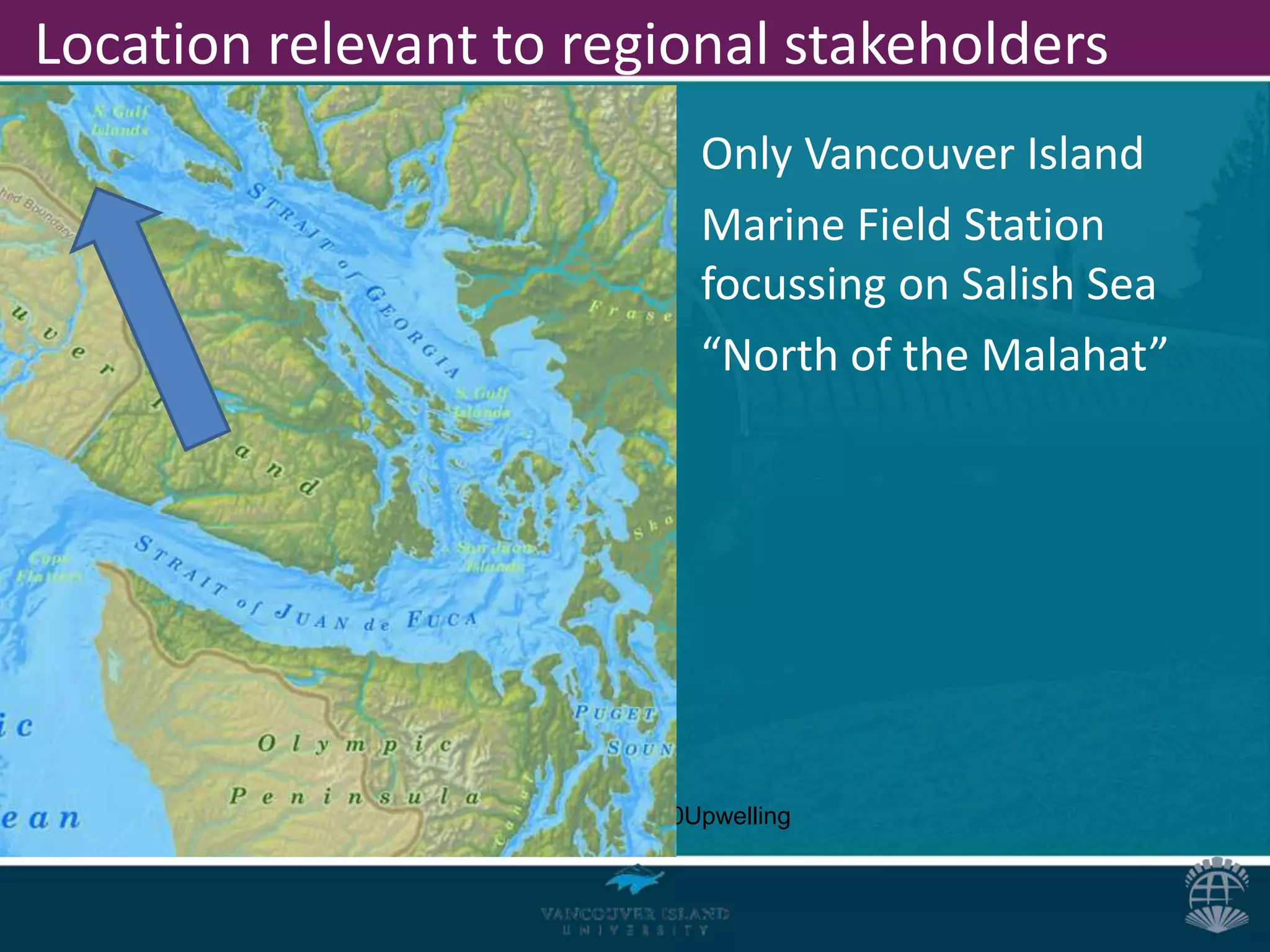 Location relevant to regional stakeholders
                                                            Only Vancouver Island
                                                            Marine Field Station
                                                            focussing on Salish Sea
                                                            “North of the Malahat”




http://www.interactiveoceans.washington.edu/file/Coastal%20Upwelling
 
