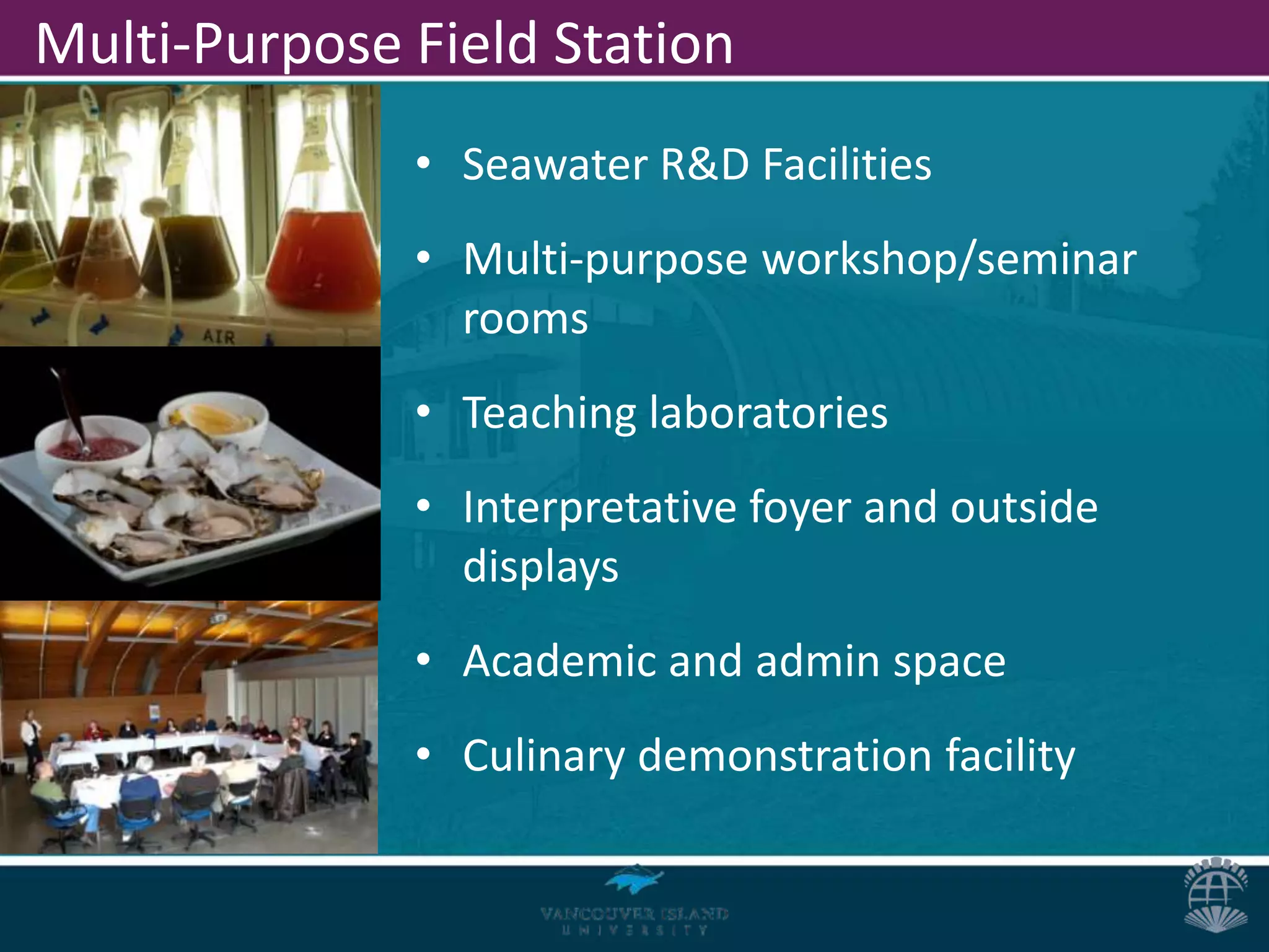 Multi-Purpose Field Station
              • Seawater R&D Facilities
              • Multi-purpose workshop/seminar
                rooms
              • Teaching laboratories
              • Interpretative foyer and outside
                displays
              • Academic and admin space
              • Culinary demonstration facility
 