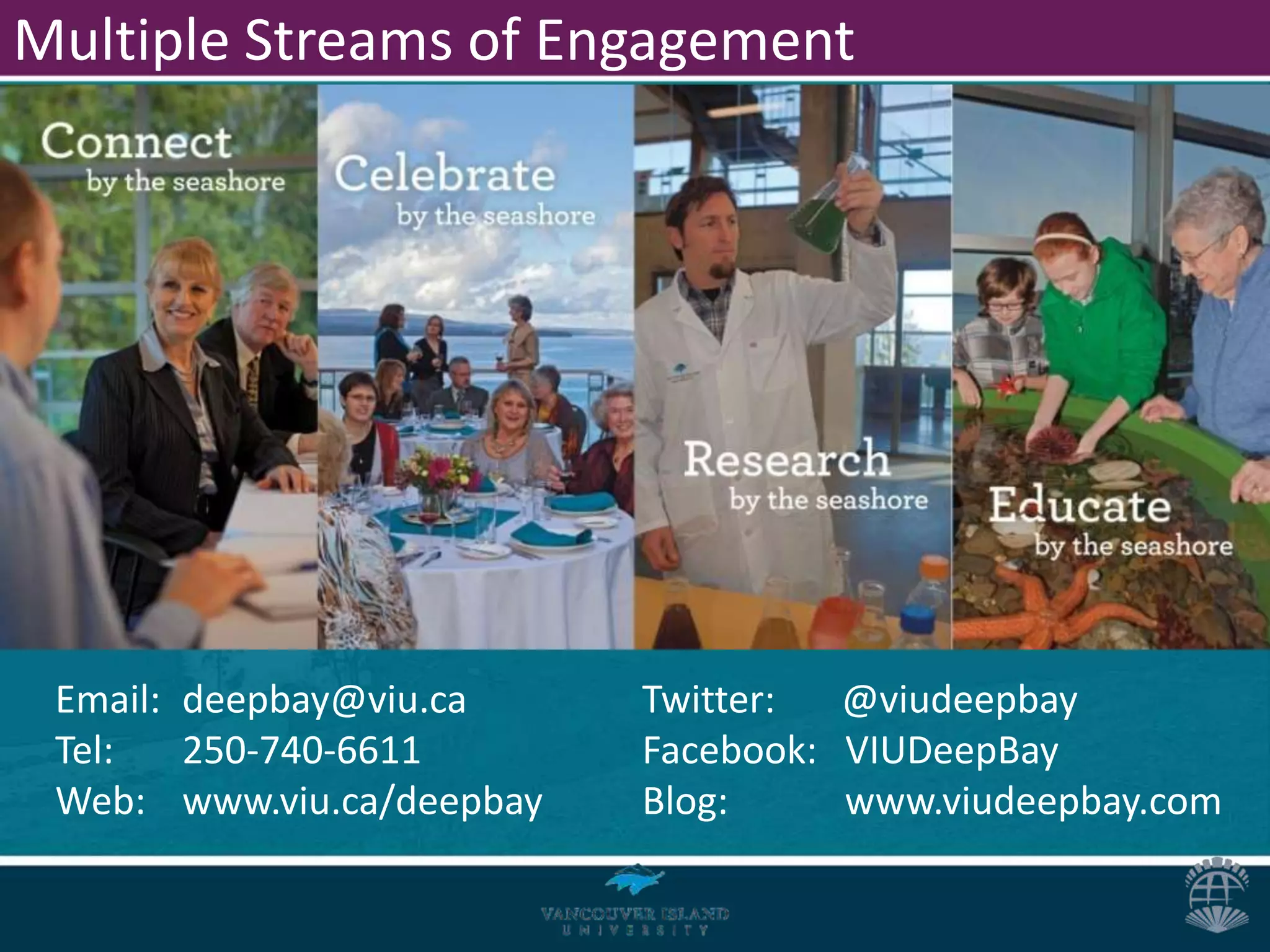 Multiple Streams of Engagement




 Email: deepbay@viu.ca     Twitter:  @viudeepbay
 Tel:   250-740-6611       Facebook: VIUDeepBay
 Web: www.viu.ca/deepbay   Blog:     www.viudeepbay.com
 