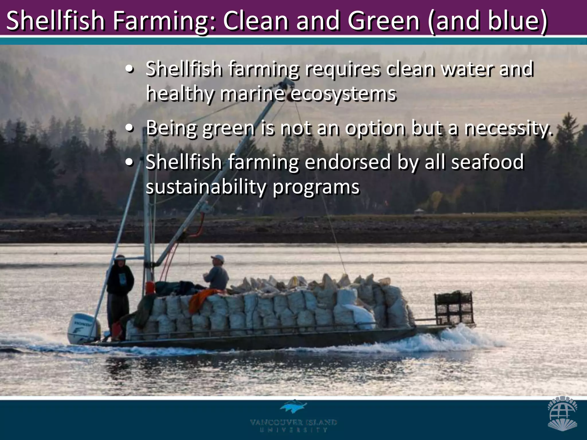 Shellfish Farming: Clean and Green (and blue)
         • Shellfish farming requires clean water and
           healthy marine ecosystems
         • Being green is not an option but a necessity.
         • Shellfish farming endorsed by all seafood
           sustainability programs
 