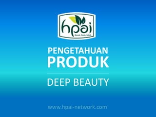 PENGETAHUAN 
PRODUK 
DEEP BEAUTY 
www.hpai-network.com 
 