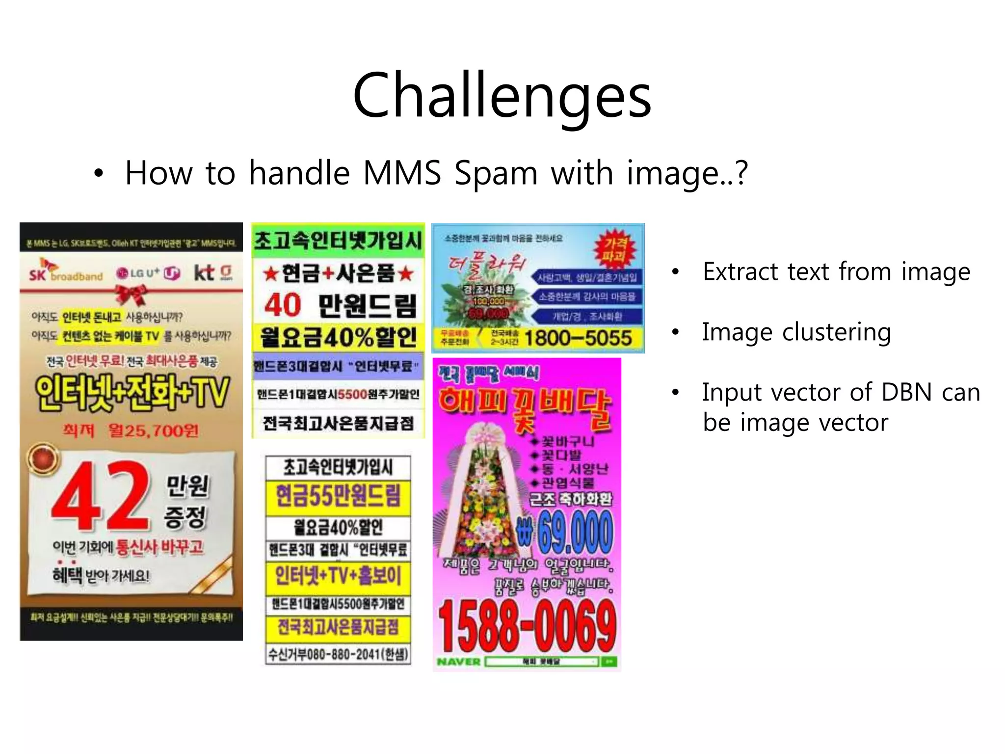 Challenges
• How to handle MMS Spam with image..?
• Extract text from image
• Image clustering
• Input vector of DBN can
be image vector
 