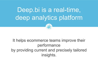 Deep.bi is a real-time,
deep analytics platform
It helps ecommerce teams
improve their performance by providing
current an...