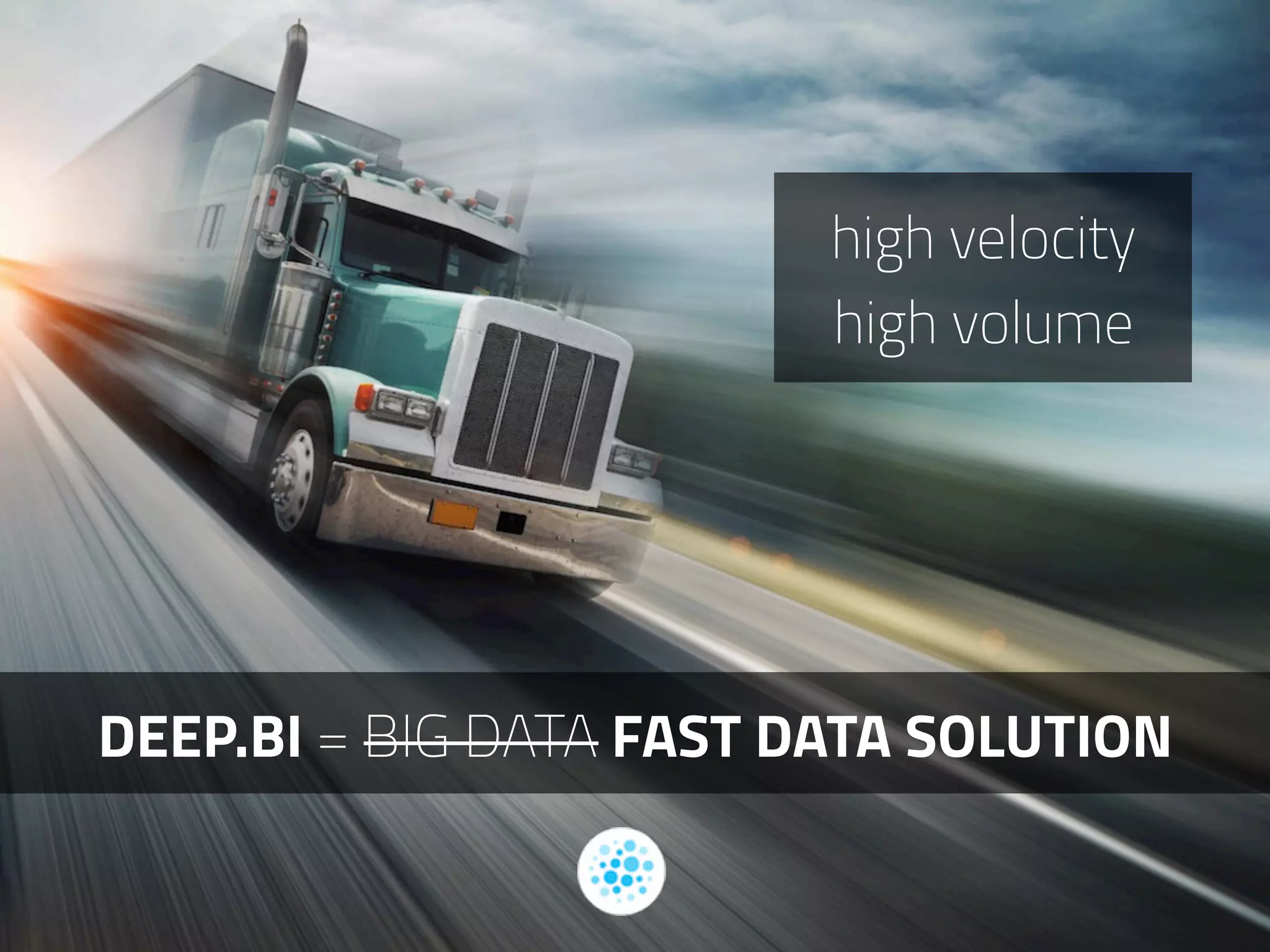 DEEP.BI = BIG DATA FAST DATA SOLUTION
high velocity
high volume
 