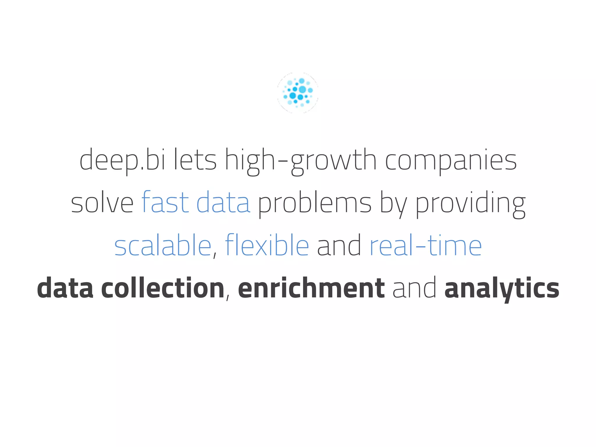 deep.bi lets high-growth companies
solve fast data problems by providing
scalable, flexible and real-time
data collection, enrichment and analytics
 