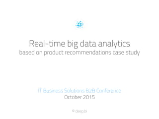 Real-time big data analytics
based on product recommendations case study
IT Business Solutions B2B Conference
October 2015
© deep.bi
 