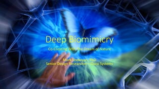 Deep Biomimicry
Co-Creating With The Dream of Nature
Mark Shekoyan, PhD
Senior Design Researcher – Cisco Systems
 